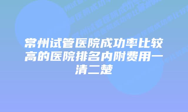 常州试管医院成功率比较高的医院排名内附费用一清二楚