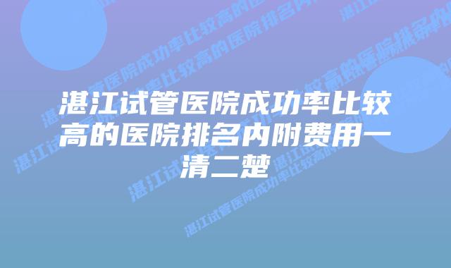 湛江试管医院成功率比较高的医院排名内附费用一清二楚
