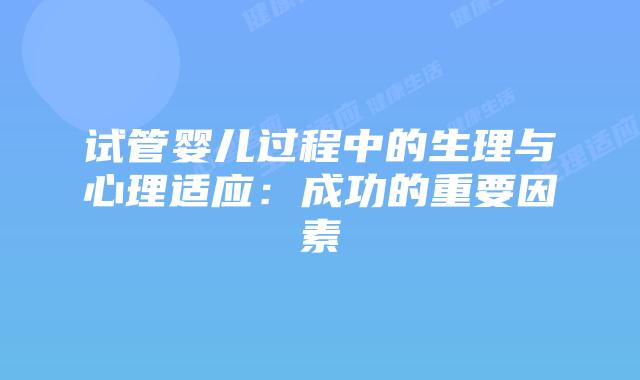 试管婴儿过程中的生理与心理适应：成功的重要因素