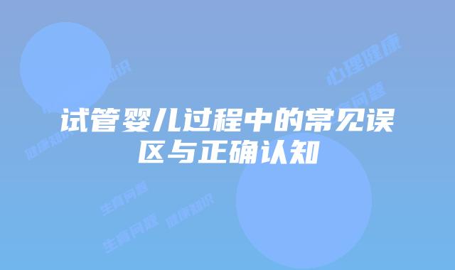 试管婴儿过程中的常见误区与正确认知
