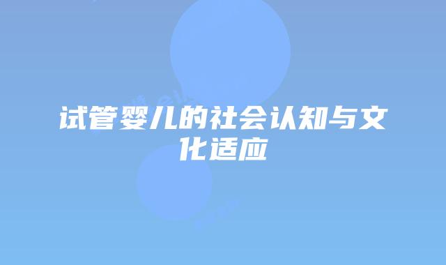 试管婴儿的社会认知与文化适应