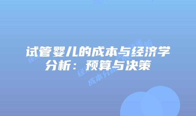 试管婴儿的成本与经济学分析：预算与决策