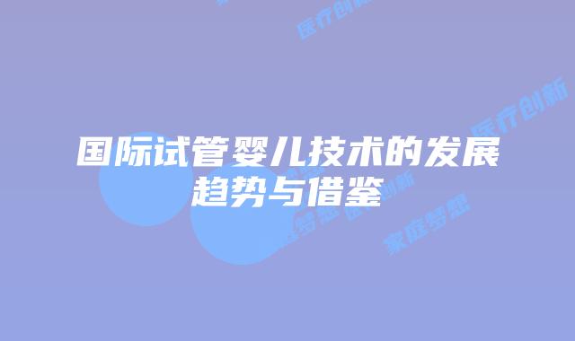 国际试管婴儿技术的发展趋势与借鉴