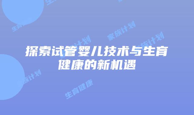 探索试管婴儿技术与生育健康的新机遇