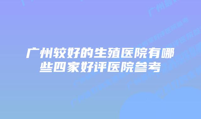 广州较好的生殖医院有哪些四家好评医院参考
