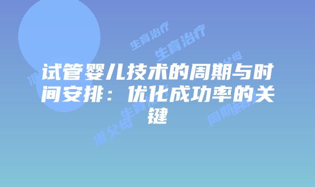 试管婴儿技术的周期与时间安排：优化成功率的关键
