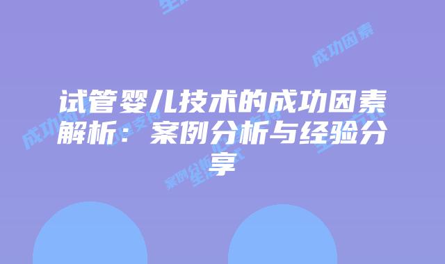试管婴儿技术的成功因素解析：案例分析与经验分享