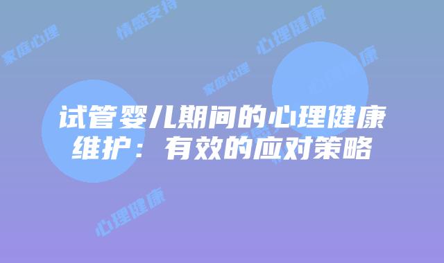 试管婴儿期间的心理健康维护：有效的应对策略