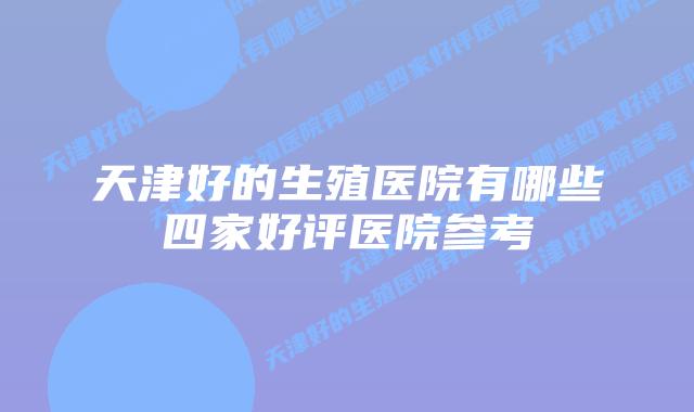 天津好的生殖医院有哪些四家好评医院参考
