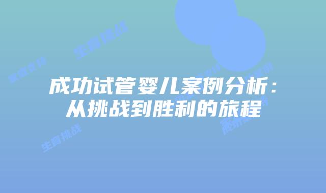 成功试管婴儿案例分析：从挑战到胜利的旅程