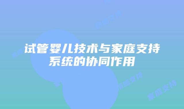 试管婴儿技术与家庭支持系统的协同作用