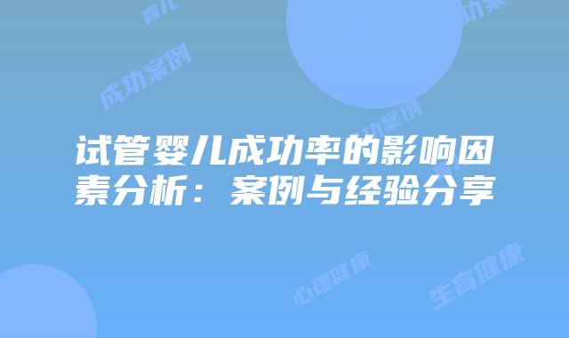 试管婴儿成功率的影响因素分析：案例与经验分享