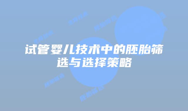 试管婴儿技术中的胚胎筛选与选择策略