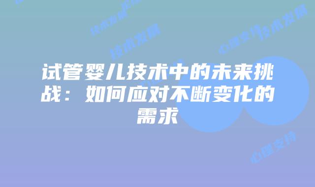 试管婴儿技术中的未来挑战：如何应对不断变化的需求