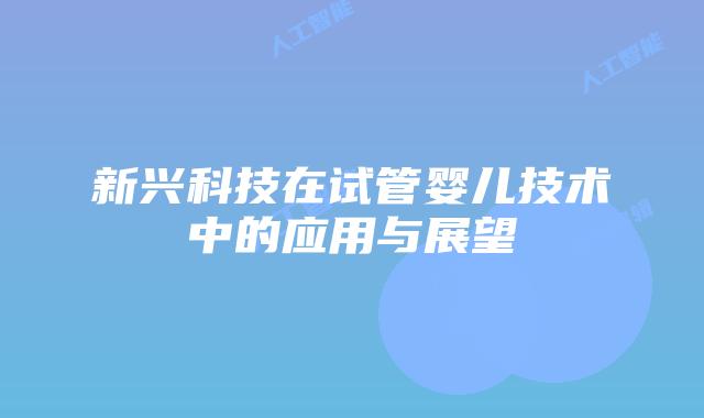 新兴科技在试管婴儿技术中的应用与展望