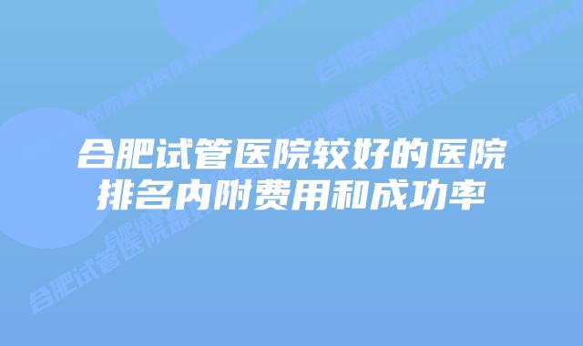 合肥试管医院较好的医院排名内附费用和成功率