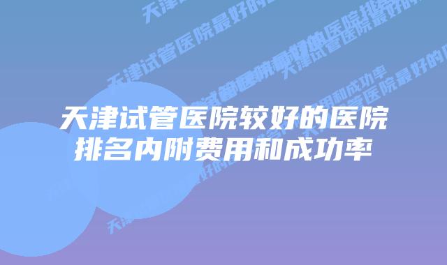 天津试管医院较好的医院排名内附费用和成功率