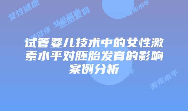 试管婴儿技术中的女性激素水平对胚胎发育的影响案例分析