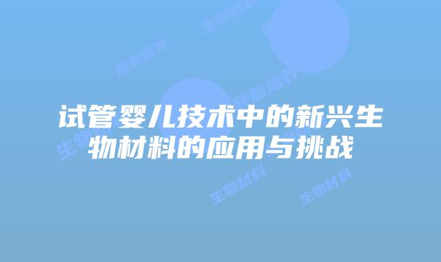 试管婴儿技术中的新兴生物材料的应用与挑战