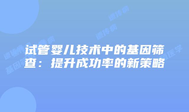 试管婴儿技术中的基因筛查:提升成功率的新策略