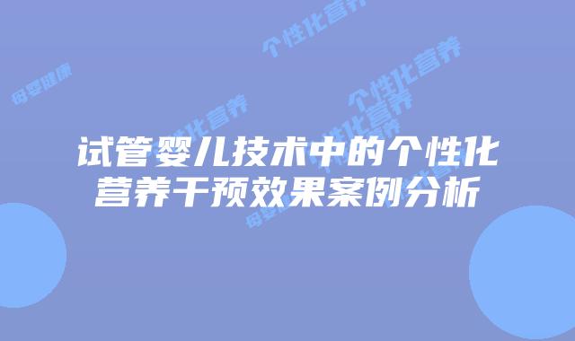 试管婴儿技术中的个性化营养干预效果案例分析