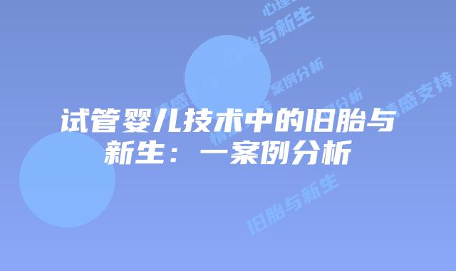 试管婴儿技术中的旧胎与新生：一案例分析