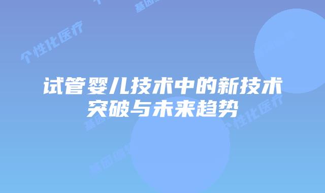 试管婴儿技术中的新技术突破与未来趋势