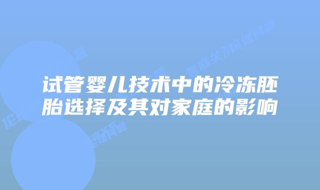试管婴儿技术中的冷冻胚胎选择及其对家庭的影响