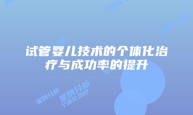 试管婴儿技术的个体化治疗与成功率的提升