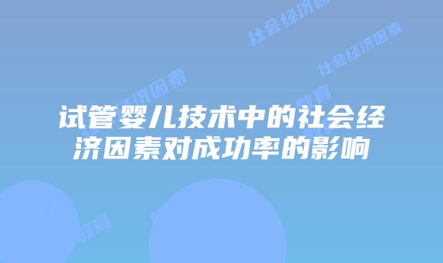 试管婴儿技术中的社会经济因素对成功率的影响