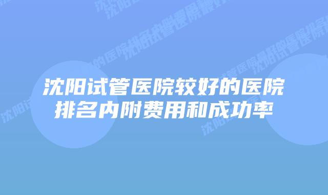沈阳试管医院较好的医院排名内附费用和成功率