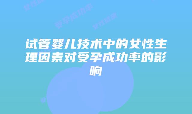 试管婴儿技术中的女性生理因素对受孕成功率的影响