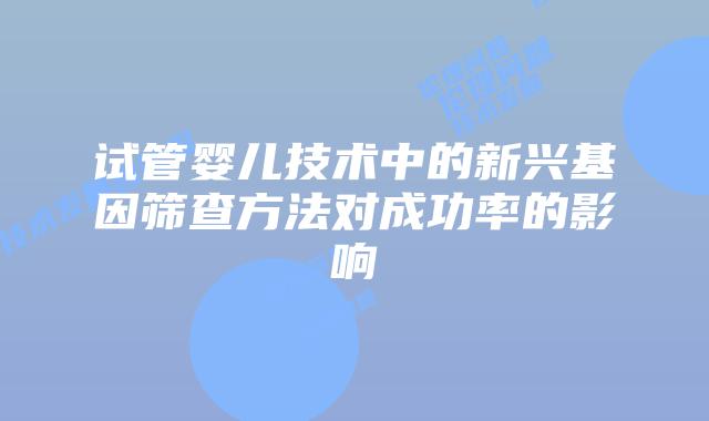 试管婴儿技术中的新兴基因筛查方法对成功率的影响