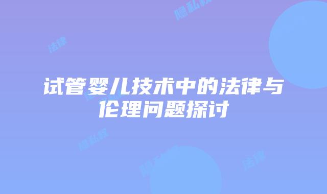 试管婴儿技术中的法律与伦理问题探讨