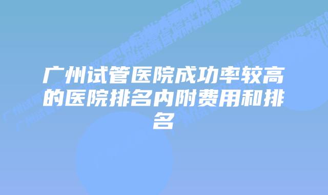 广州试管医院成功率较高的医院排名内附费用和排名