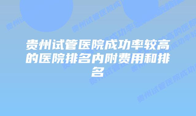 贵州试管医院成功率较高的医院排名内附费用和排名