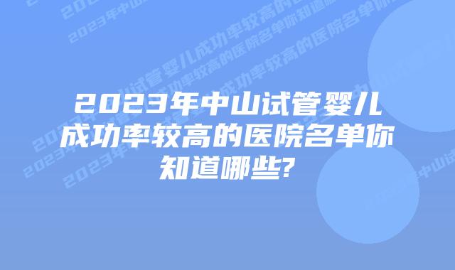 2023年中山试管婴儿成功率较高的医院名单你知道哪些?