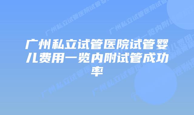 广州私立试管医院试管婴儿费用一览内附试管成功率
