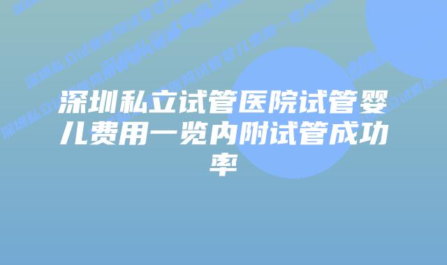 深圳私立试管医院试管婴儿费用一览内附试管成功率
