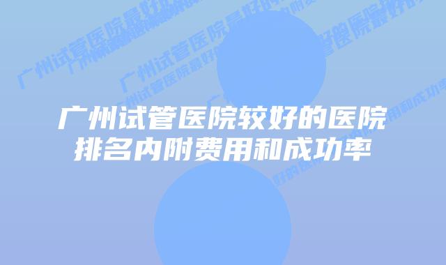 广州试管医院较好的医院排名内附费用和成功率