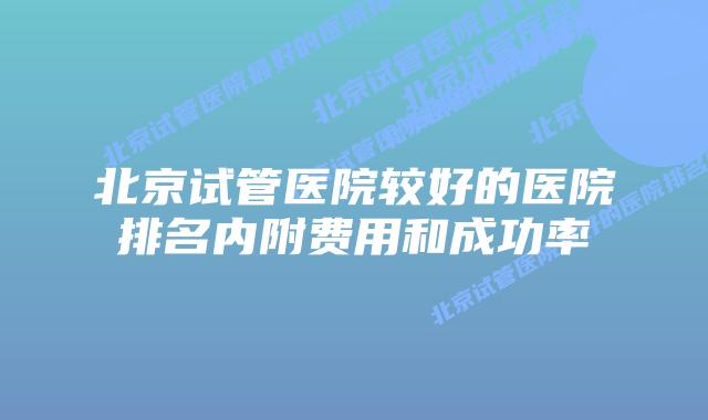 北京试管医院较好的医院排名内附费用和成功率