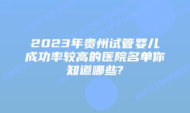 2023年贵州试管婴儿成功率较高的医院名单你知道哪些?