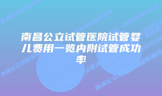 南昌公立试管医院试管婴儿费用一览内附试管成功率