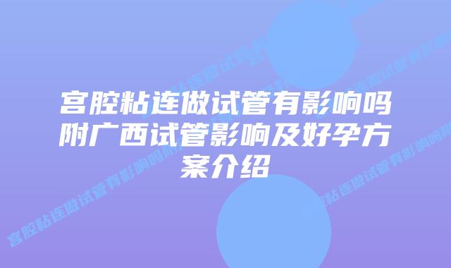 宫腔粘连做试管有影响吗附广西试管影响及好孕方案介绍