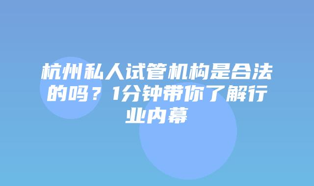 杭州私人试管机构是合法的吗？1分钟带你了解行业内幕