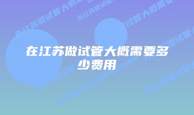 在江苏做试管大概需要多少费用