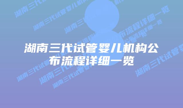 湖南三代试管婴儿机构公布流程详细一览