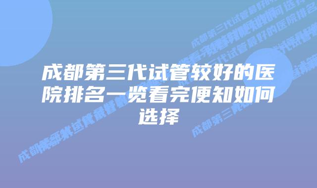成都第三代试管较好的医院排名一览看完便知如何选择