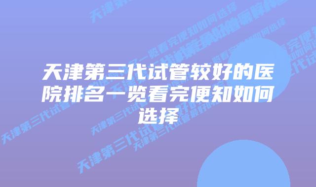 天津第三代试管较好的医院排名一览看完便知如何选择