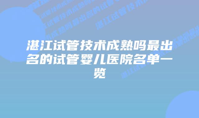 湛江试管技术成熟吗最出名的试管婴儿医院名单一览